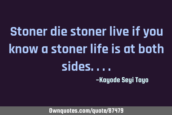 Stoner die stoner live if you know a stoner life is at both