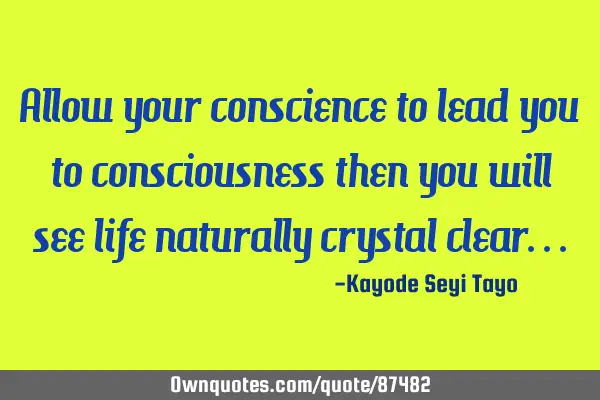 Allow your conscience to lead you to consciousness then you will see life naturally crystal