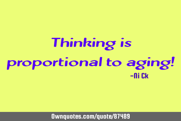 Thinking is proportional to aging!