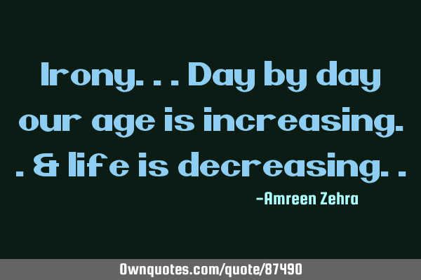 Irony...Day by day our age is increasing..& life is