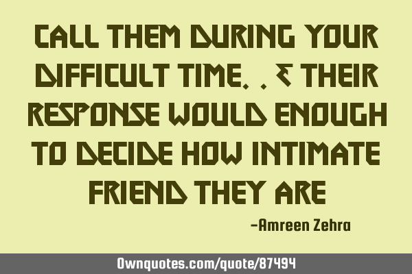 Call them during your difficult time..& their response would enough to decide how intimate friend