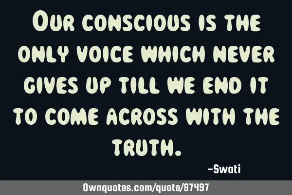 Our conscious is the only voice which never gives up till we end it to come across with the