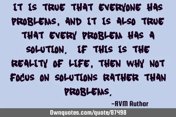 It is true that everyone has Problems, and it is also true that every problem has a Solution. If