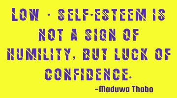 Low - self-esteem is not a sign of humility, but luck of confidence.
