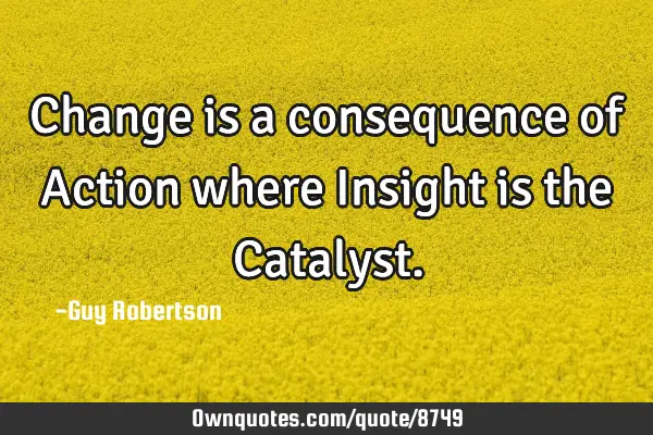 Change is a consequence of Action where Insight is the C
