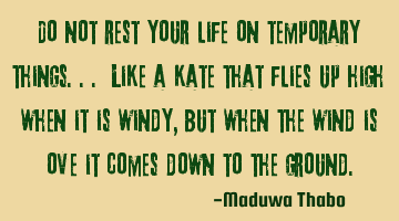 Do not rest your life on temporary things... Like a kate that flies up high when it is windy, but