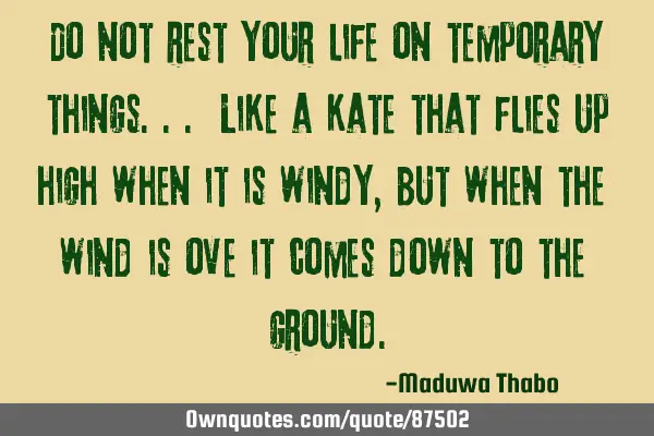 Do not rest your life on temporary things... Like a kate that flies up high when it is windy, but