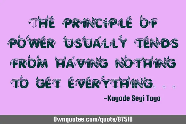 The principle of power usually tends from having nothing to get