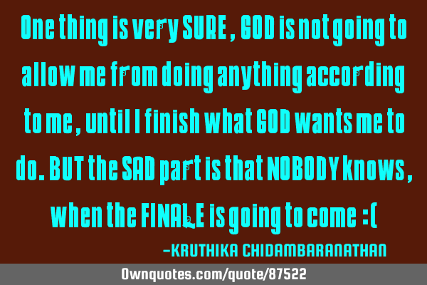 One thing is very SURE,GOD is not going to allow me from doing anything according to me,until I