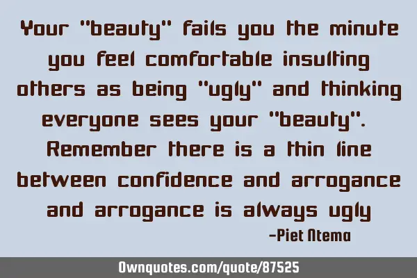 Your "beauty" fails you the minute you feel comfortable insulting others as being "ugly" and