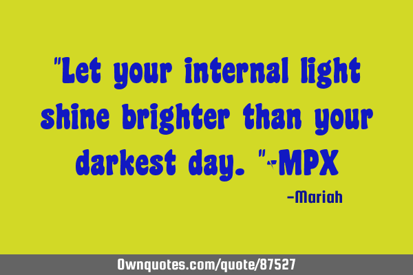 "Let your internal light shine brighter than your darkest day."-MPX