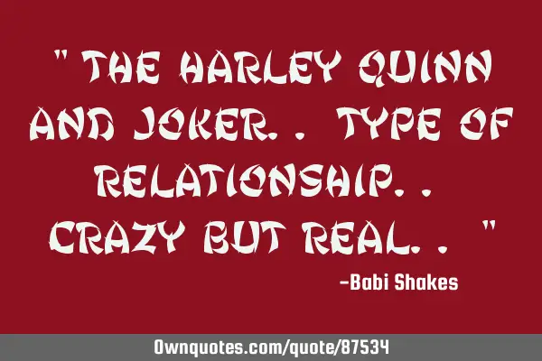 " The Harley Quinn and Joker.. type of relationship.. Crazy but real.. "