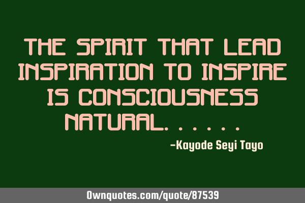 The spirit that lead inspiration to inspire is consciousness