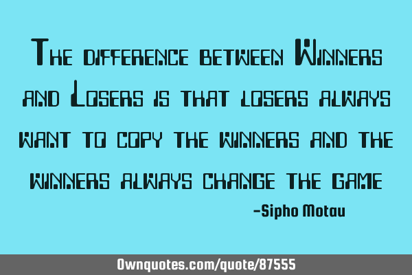 The difference between Winners and Losers is that losers always want to copy the winners and the