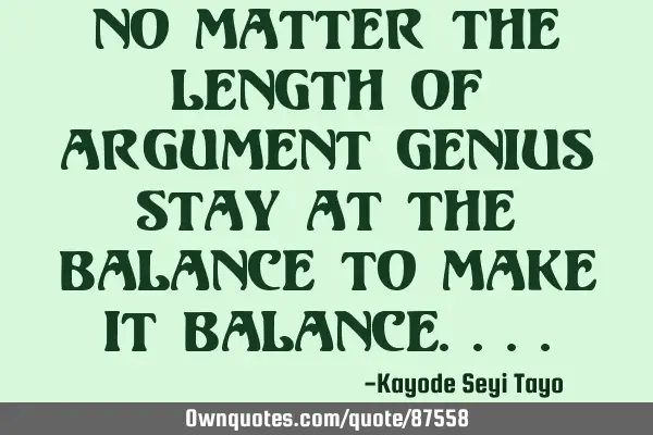 No matter the length of argument genius stay at the balance to make it