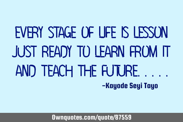 Every stage of life is lesson just ready to learn from it and teach the