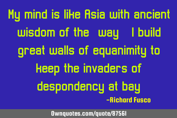 My mind is like Asia with ancient wisdom of the "way", I build great walls of equanimity to keep
