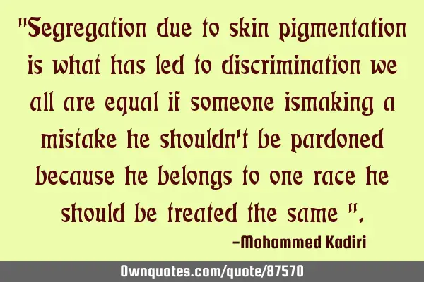 "Segregation due to skin pigmentation is what has led to discrimination we all are equal if someone