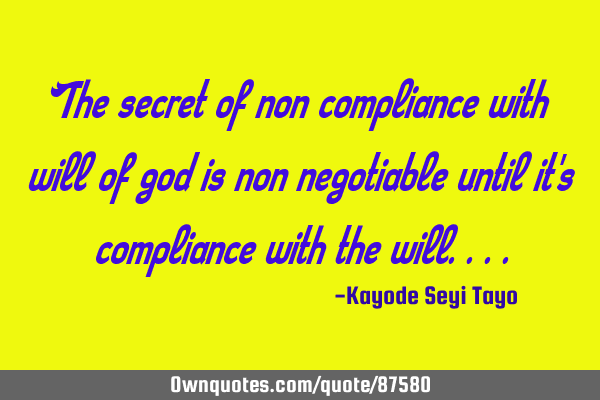 The secret of non compliance with will of god is non negotiable until it