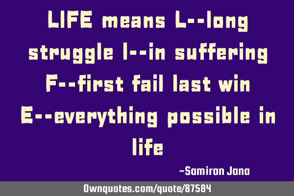 LIFE means L--long struggle I--in suffering F--first fail last win E--everything possible in