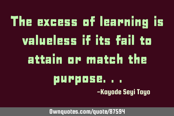 The excess of learning is valueless if its fail to attain or match the