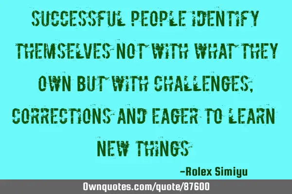 Successful people identify themselves not with what they own but with challenges, corrections and