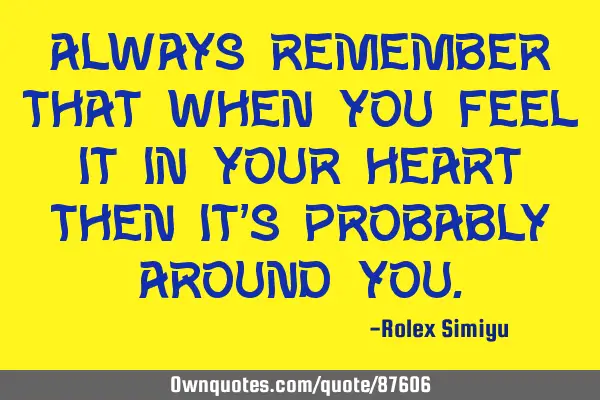 Always remember that when you feel it in your heart then it