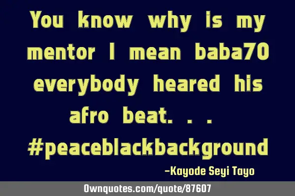 You know why is my mentor I mean baba70 everybody heared his afro beat... #