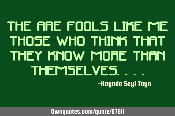 The are fools like me those who think that they know more than