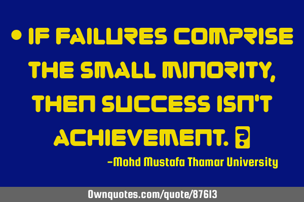 • If failures comprise the small minority, then success isn