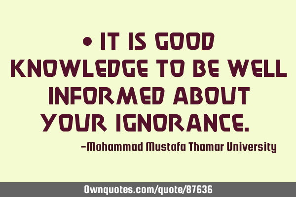 • It is good knowledge to be well informed about your ignorance.‎