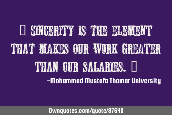• Sincerity is the element that makes our work greater than our salaries.‎