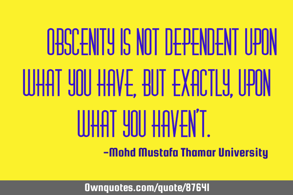 • Obscenity is not dependent upon what you have, but exactly, upon what you haven