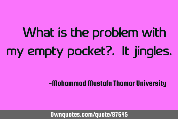 • What is the problem with my empty pocket?. It jingles.‎