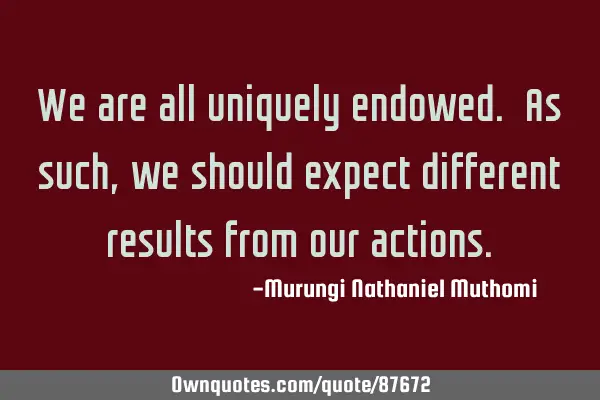 We are all uniquely endowed. As such, we should expect different results from our