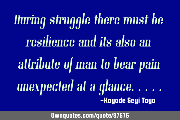 During struggle there must be resilience and its also an attribute of man to bear pain unexpected