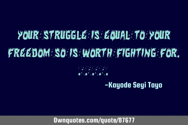 Your struggle is equal to your freedom so is worth fighting