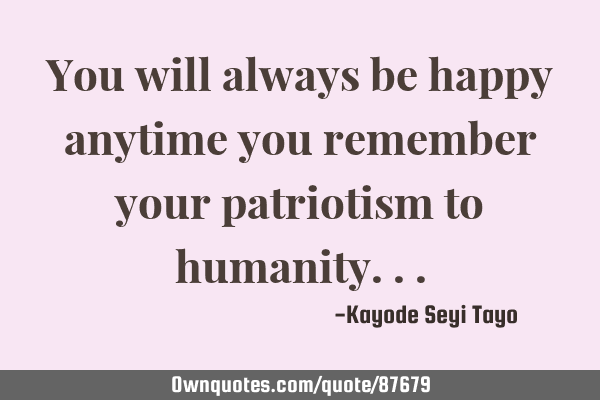 You will always be happy anytime you remember your patriotism to