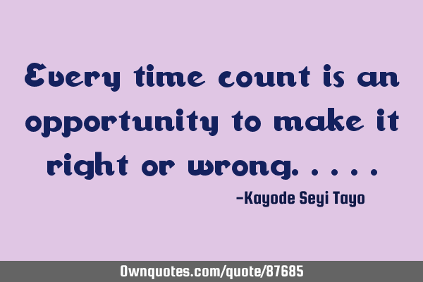 Every time count is an opportunity to make it right or