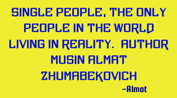 Single people, the only people in the world living in reality. Author: Musin Almat Zhumabekovich