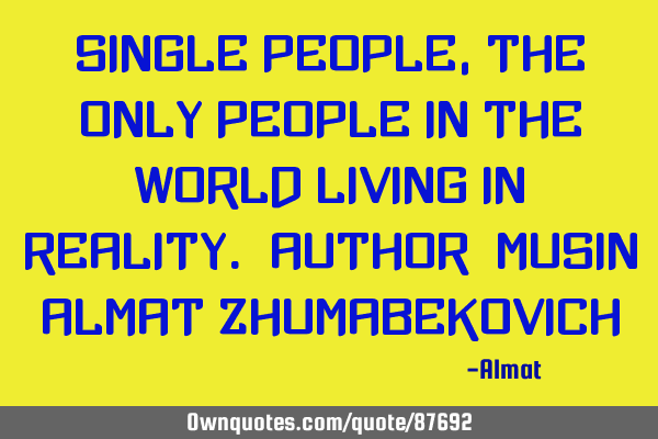 Single people, the only people in the world living in reality. Author: Musin Almat Z