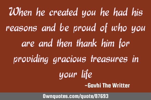 When he created you he had his reasons and be proud of who you are and then thank him for providing
