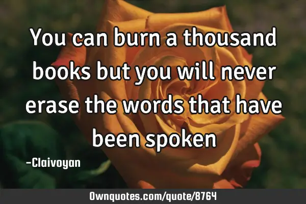 You can burn a thousand books but you will never erase the words that have been