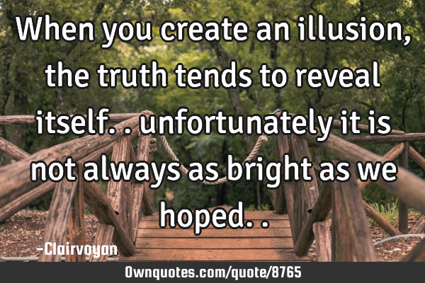 When you create an illusion, the truth tends to reveal itself.. unfortunately it is not always as