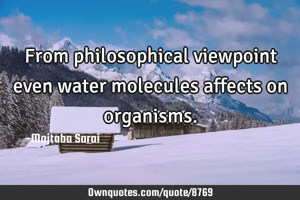 From philosophical viewpoint even water molecules affects on