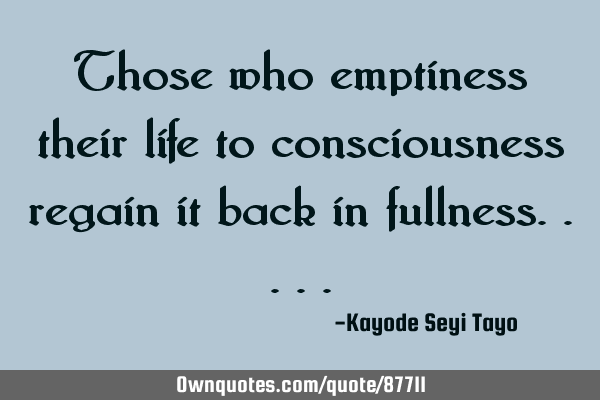 Those who emptiness their life to consciousness regain it back in