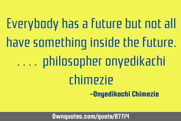 Everybody has a future but not all have something inside the future..... philosopher onyedikachi