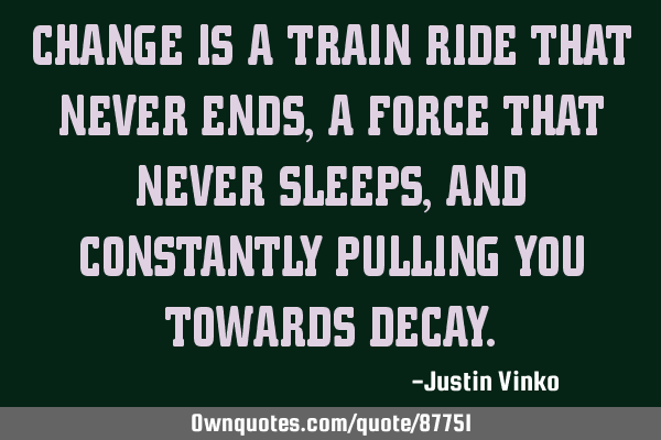 CHANGE IS A TRAIN RIDE THAT NEVER ENDS, A FORCE THAT NEVER SLEEPS, AND CONSTANTLY PULLING YOU TOWARD
