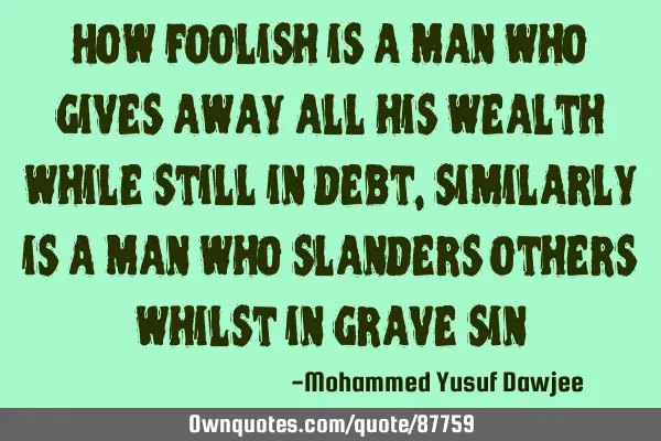 How foolish is a man who gives away all his wealth while still in debt, similarly is a man who