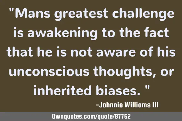 "Mans greatest challenge is awakening to the fact that he is not aware of his unconscious thoughts,